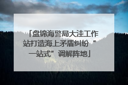 盘锦海警局大洼工作站打造海上矛盾纠纷“一站式”调解阵地